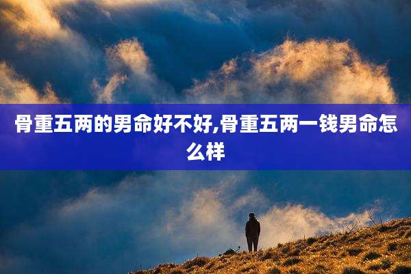 骨重五两的男命好不好,骨重五两一钱男命怎么样