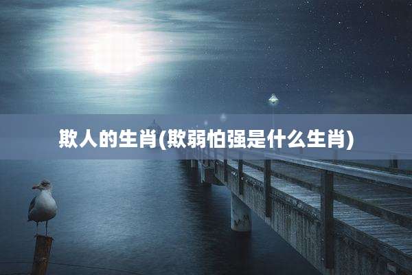 欺人的生肖(欺弱怕强是什么生肖)