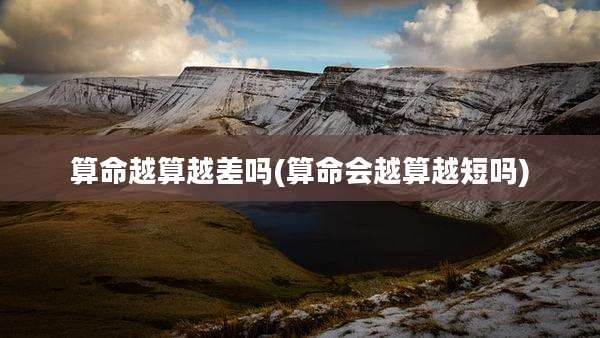 算命越算越差吗(算命会越算越短吗)