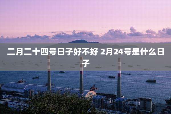 二月二十四号日子好不好 2月24号是什么日子