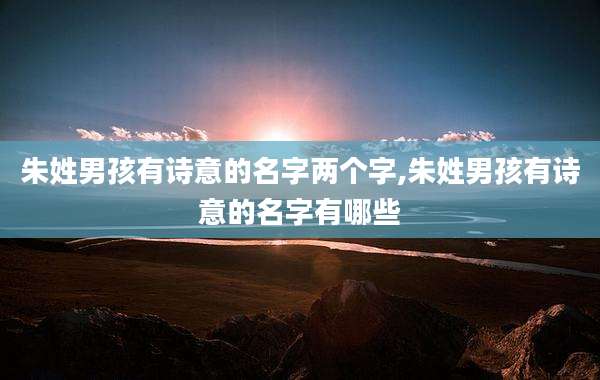 朱姓男孩有诗意的名字两个字,朱姓男孩有诗意的名字有哪些