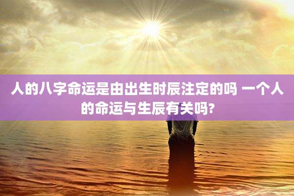 人的八字命运是由出生时辰注定的吗 一个人的命运与生辰有关吗?