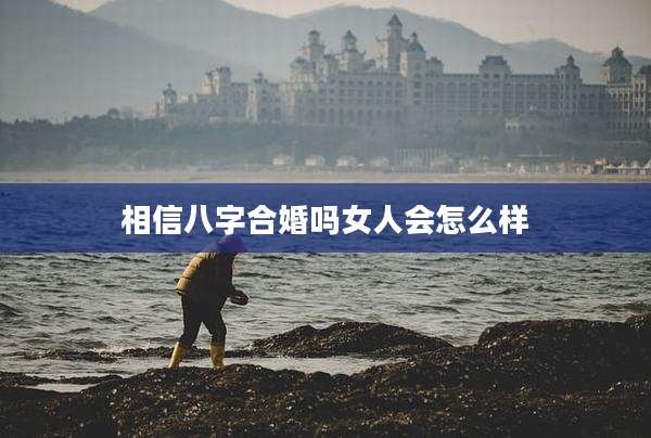 相信八字合婚吗女人会怎么样