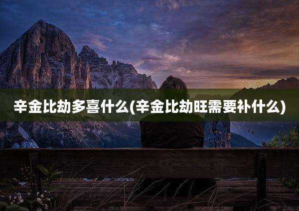 辛金比劫多喜什么(辛金比劫旺需要补什么)