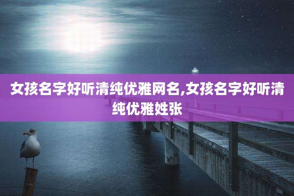 女孩名字好听清纯优雅网名,女孩名字好听清纯优雅姓张