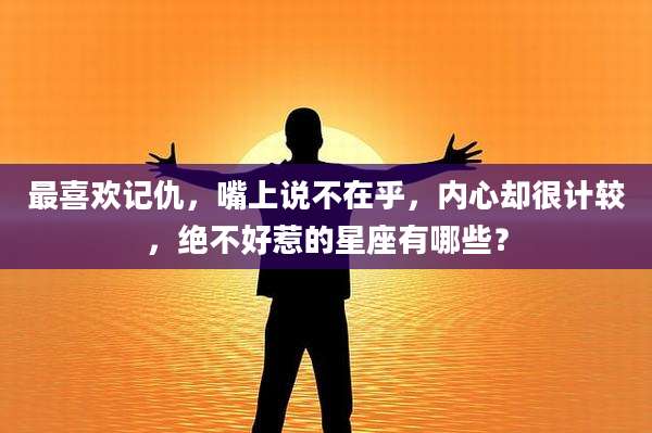 最喜欢记仇，嘴上说不在乎，内心却很计较，绝不好惹的星座有哪些？