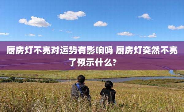 厨房灯不亮对运势有影响吗 厨房灯突然不亮了预示什么?