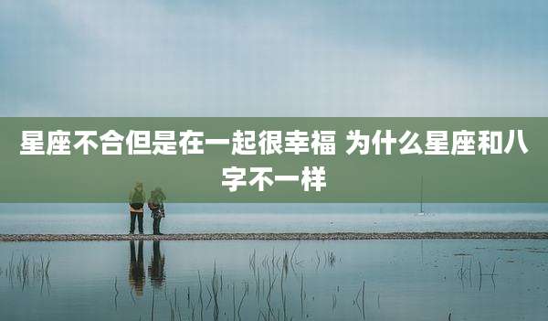 星座不合但是在一起很幸福 为什么星座和八字不一样