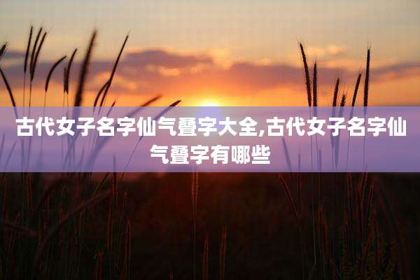 古代女子名字仙气叠字大全,古代女子名字仙气叠字有哪些