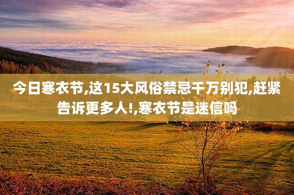 今日寒衣节,这15大风俗禁忌千万别犯,赶紧告诉更多人!,寒衣节是迷信吗