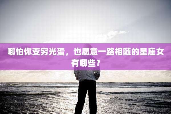 哪怕你变穷光蛋,也愿意一路相随的星座女有哪些?