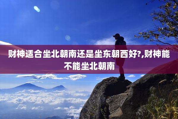 财神适合坐北朝南还是坐东朝西好?,财神能不能坐北朝南