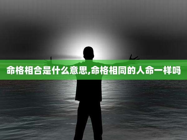 命格相合是什么意思,命格相同的人命一样吗