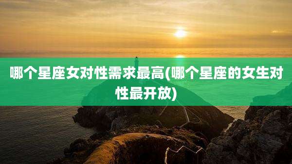 哪个星座女对性需求最高(哪个星座的女生对性最开放)
