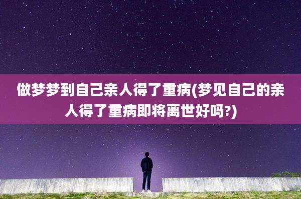 做梦梦到自己亲人得了重病(梦见自己的亲人得了重病即将离世好吗?)