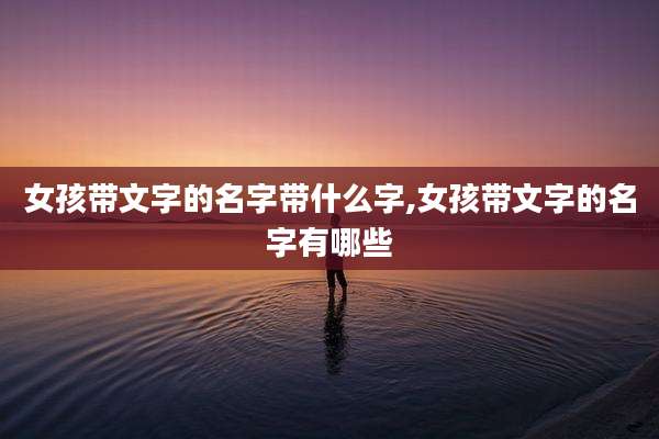 女孩带文字的名字带什么字,女孩带文字的名字有哪些