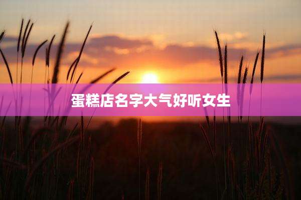 蛋糕店名字大气好听女生