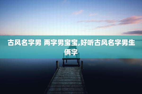 古风名字男 两字男宝宝,好听古风名字男生俩字