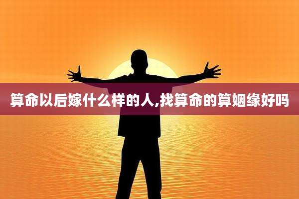 算命以后嫁什么样的人,找算命的算姻缘好吗