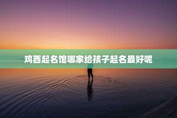 鸡西起名馆哪家给孩子起名最好呢