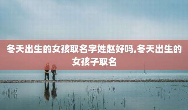 冬天出生的女孩取名字姓赵好吗,冬天出生的女孩子取名