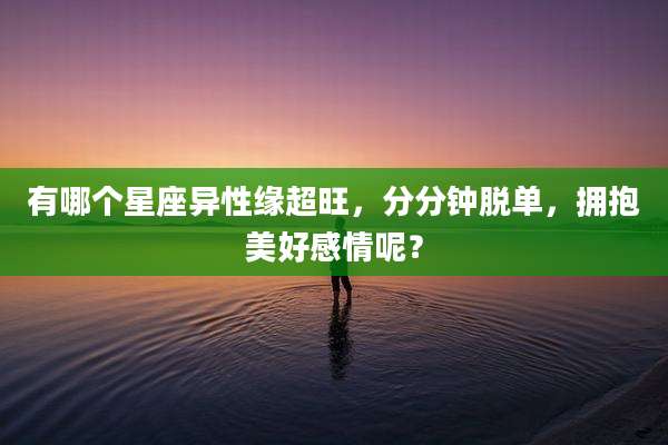 有哪个星座异性缘超旺,分分钟脱单,拥抱美好感情呢?
