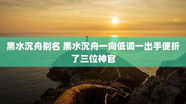 黑水沉舟别名 黑水沉舟一向低调一出手便折了三位神官