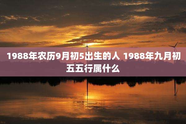 1988年农历9月初5出生的人 1988年九月初五五行属什么