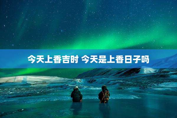 今天上香吉时 今天是上香日子吗