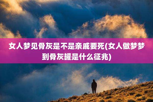 女人梦见骨灰是不是亲戚要死(女人做梦梦到骨灰罐是什么征兆)