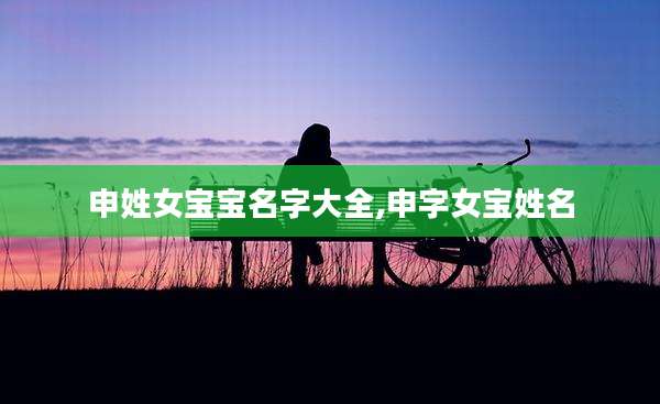 申姓女宝宝名字大全,申字女宝姓名