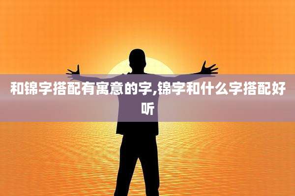 和锦字搭配有寓意的字,锦字和什么字搭配好听