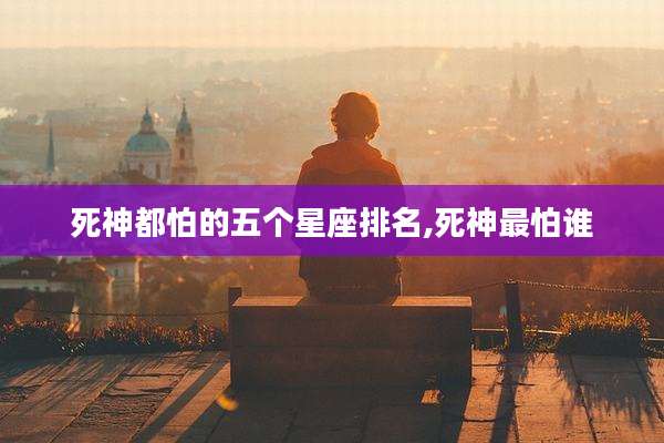 死神都怕的五个星座排名,死神最怕谁