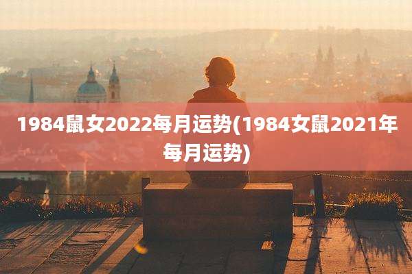 1984鼠女2022每月运势(1984女鼠2021年每月运势)