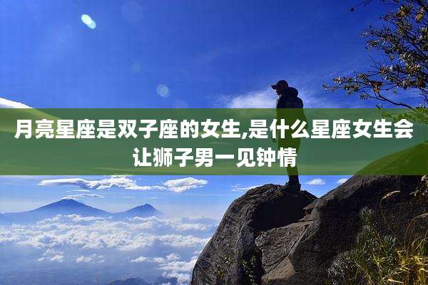 月亮星座是双子座的女生,是什么星座女生会让狮子男一见钟情