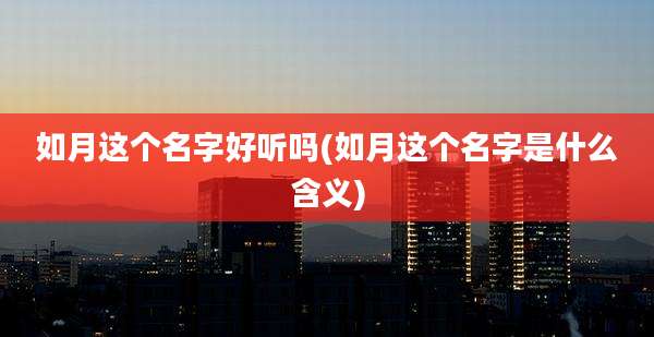 如月这个名字好听吗(如月这个名字是什么含义)