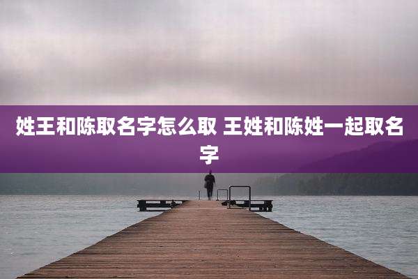 姓王和陈取名字怎么取 王姓和陈姓一起取名字