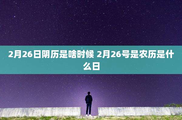 2月26日阴历是啥时候 2月26号是农历是什么日