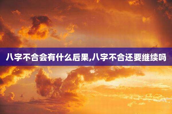 八字不合会有什么后果,八字不合还要继续吗