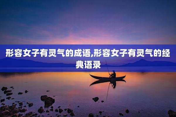形容女子有灵气的成语,形容女子有灵气的经典语录