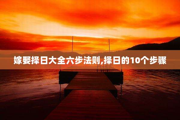 嫁娶择日大全六步法则,择日的10个步骤