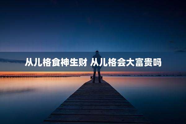 从儿格食神生财 从儿格会大富贵吗
