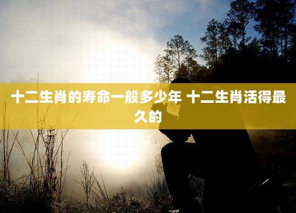 十二生肖的寿命一般多少年 十二生肖活得最久的
