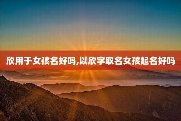 欣用于女孩名好吗,以欣字取名女孩起名好吗