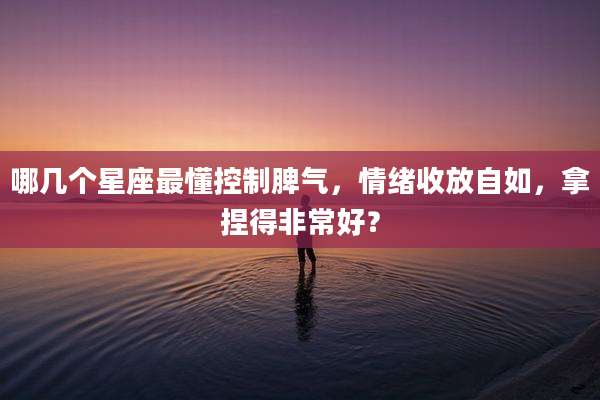 哪几个星座最懂控制脾气，情绪收放自如，拿捏得非常好？