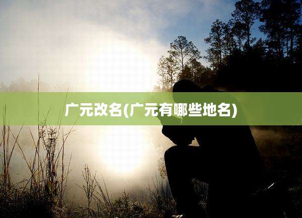 广元改名(广元有哪些地名)