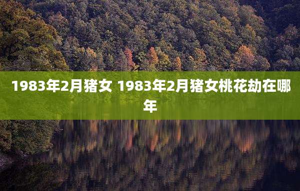 1983年2月猪女 1983年2月猪女桃花劫在哪年
