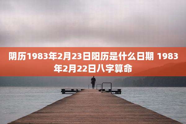 阴历1983年2月23日阳历是什么日期 1983年2月22日八字算命