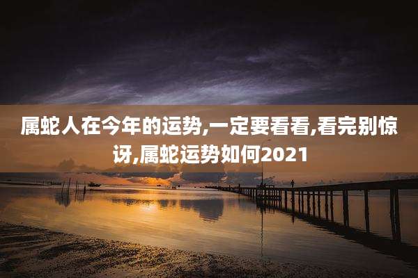 属蛇人在今年的运势,一定要看看,看完别惊讶,属蛇运势如何2021