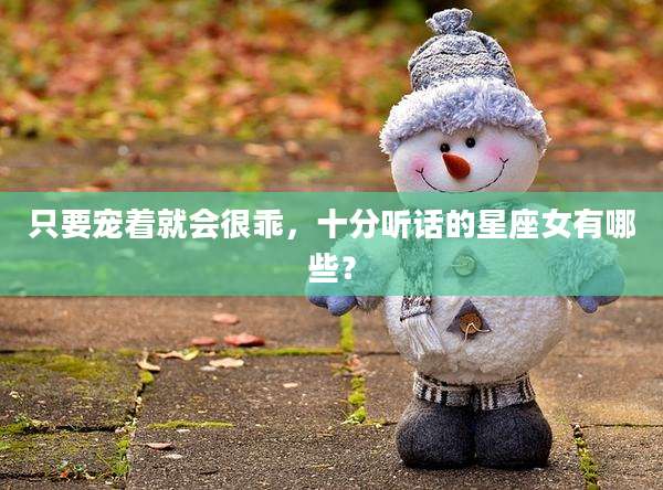 只要宠着就会很乖,十分听话的星座女有哪些?